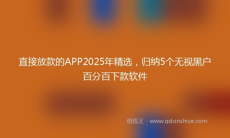 直接放款的APP2025年精选，归纳5个无视黑户百分百下款软件