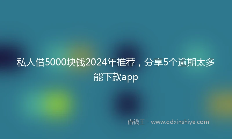 私人借5000块钱2024年推荐，分享5个逾期太多能下款app