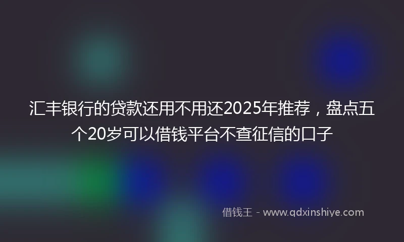 汇丰银行的贷款还用不用还2025年推荐，盘点五个20岁可以借钱平台不查征信的口子