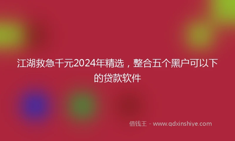 江湖救急千元2024年精选，整合五个黑户可以下的贷款软件