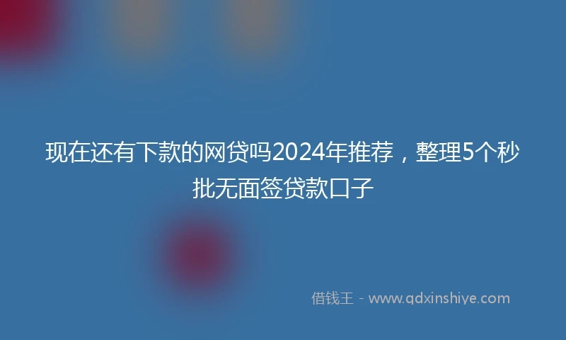现在还有下款的网贷吗2024年推荐，整理5个秒批无面签贷款口子