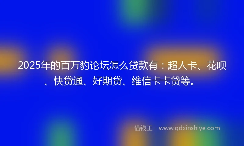 2025年的百万豹论坛怎么贷款有：超人卡、花呗、快贷通、好期贷、维信卡卡贷等。