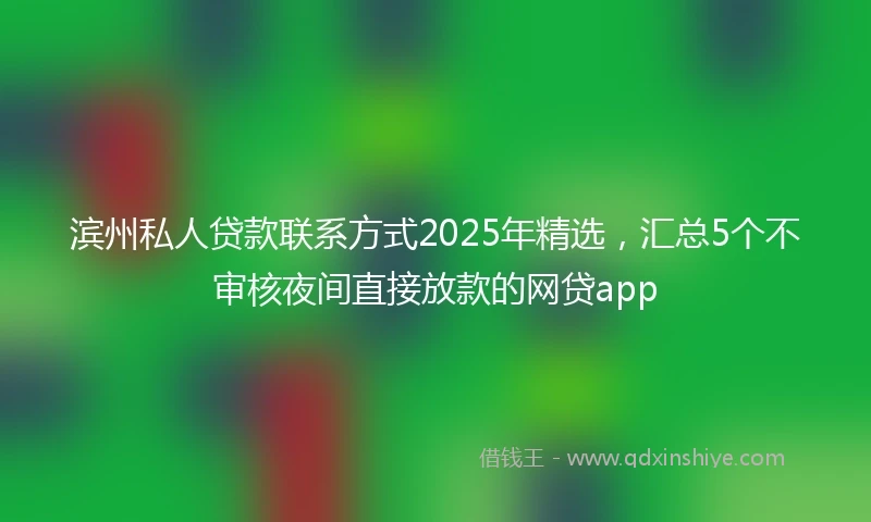 滨州私人贷款联系方式2025年精选，汇总5个不审核夜间直接放款的网贷app