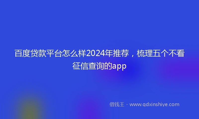 百度贷款平台怎么样2024年推荐，梳理五个不看征信查询的app