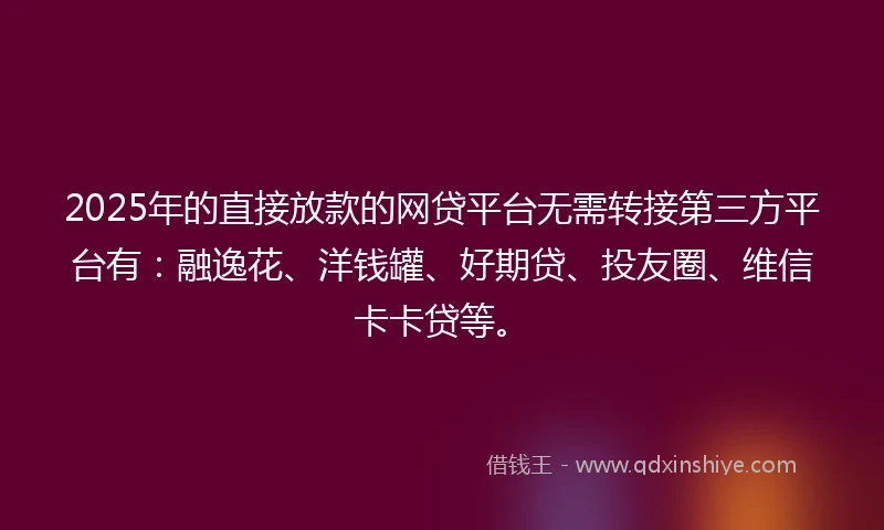 2025年的直接放款的网贷平台无需转接第三方平台有：融逸花、洋钱罐、好期贷、投友圈、维信卡卡贷等。