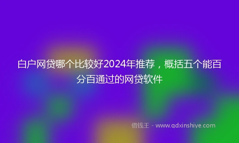白户网贷哪个比较好2024年推荐，概括五个能百分百通过的网贷软件