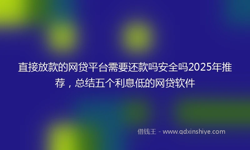 直接放款的网贷平台需要还款吗安全吗2025年推荐，总结五个利息低的网贷软件