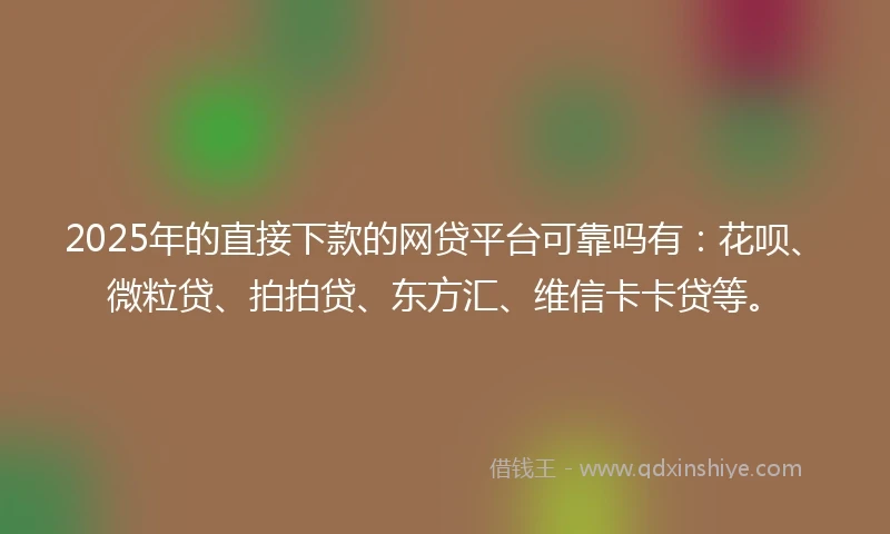 2025年的直接下款的网贷平台可靠吗有：花呗、微粒贷、拍拍贷、东方汇、维信卡卡贷等。
