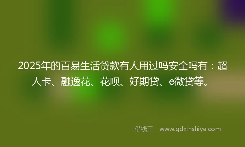 2025年的百易生活贷款有人用过吗安全吗有：超人卡、融逸花、花呗、好期贷、e微贷等。