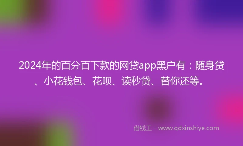 2024年的百分百下款的网贷app黑户有：随身贷、小花钱包、花呗、读秒贷、替你还等。