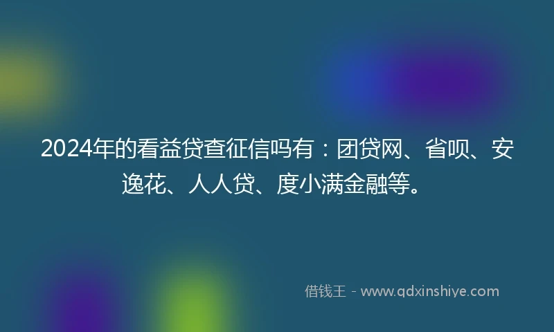 2024年的看益贷查征信吗有：团贷网、省呗、安逸花、人人贷、度小满金融等。