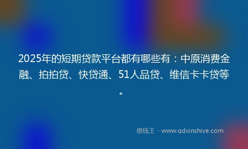 2025年的短期贷款平台都有哪些有：中原消费金融、拍拍贷、快贷通、51人品贷、维信卡卡贷等。