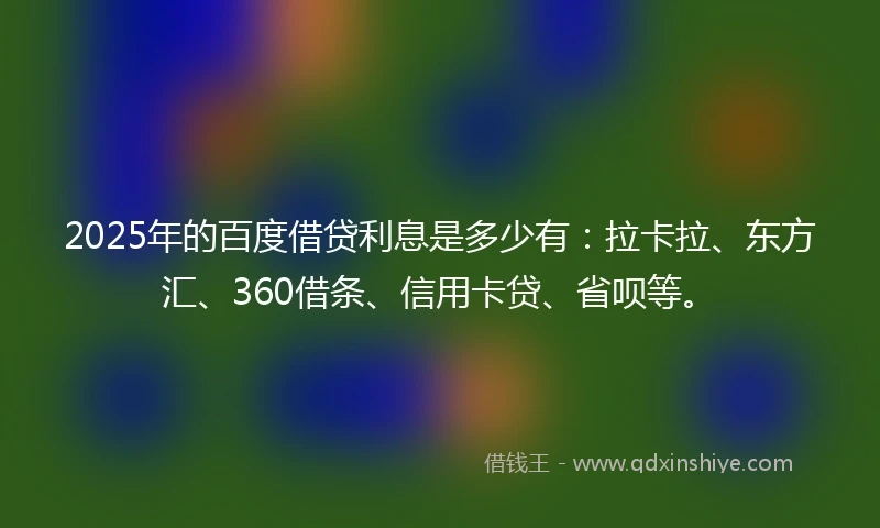2025年的百度借贷利息是多少有：拉卡拉、东方汇、360借条、信用卡贷、省呗等。