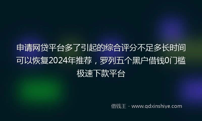 申请网贷平台多了引起的综合评分不足多长时间可以恢复2024年推荐，罗列五个黑户借钱0门槛极速下款平台