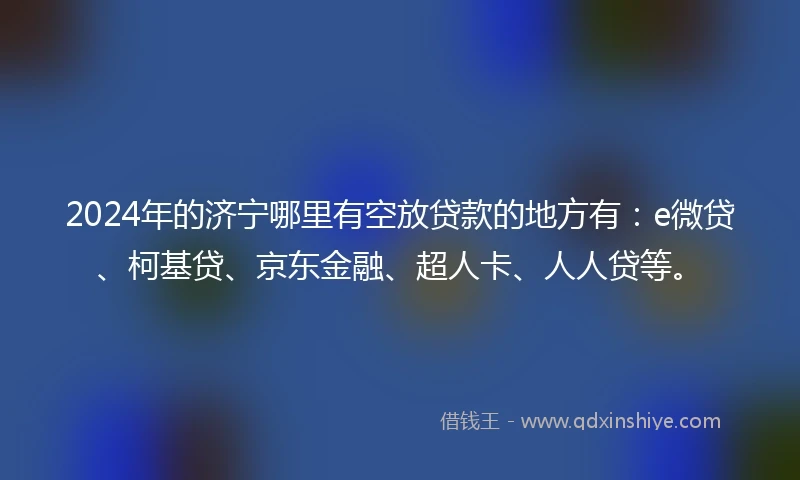 2024年的济宁哪里有空放贷款的地方有：e微贷、柯基贷、京东金融、超人卡、人人贷等。