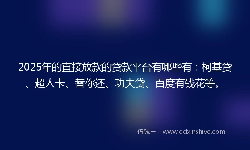 2025年的直接放款的贷款平台有哪些有：柯基贷、超人卡、替你还、功夫贷、百度有钱花等。