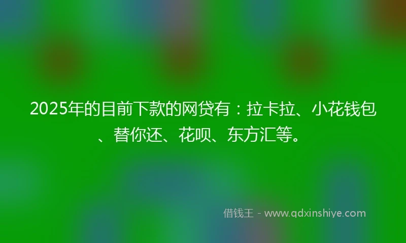 2025年的目前下款的网贷有：拉卡拉、小花钱包、替你还、花呗、东方汇等。