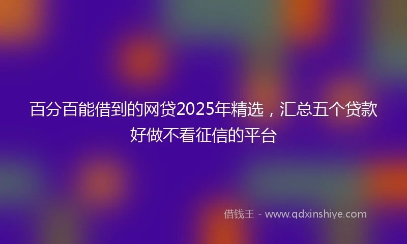 百分百能借到的网贷2025年精选，汇总五个贷款好做不看征信的平台