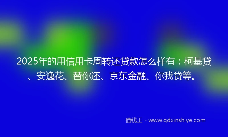 2025年的用信用卡周转还贷款怎么样有：柯基贷、安逸花、替你还、京东金融、你我贷等。