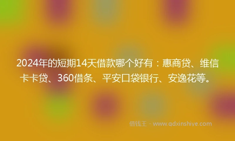 2024年的短期14天借款哪个好有：惠商贷、维信卡卡贷、360借条、平安口袋银行、安逸花等。