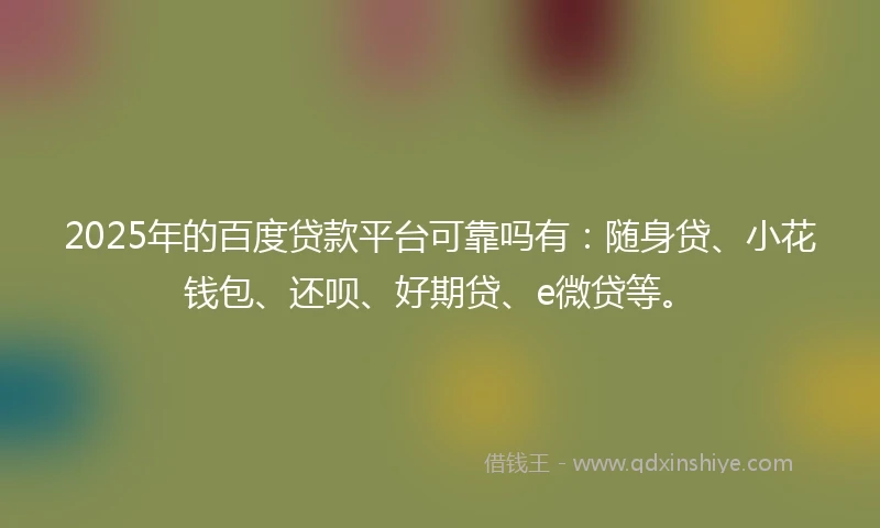 2025年的百度贷款平台可靠吗有：随身贷、小花钱包、还呗、好期贷、e微贷等。