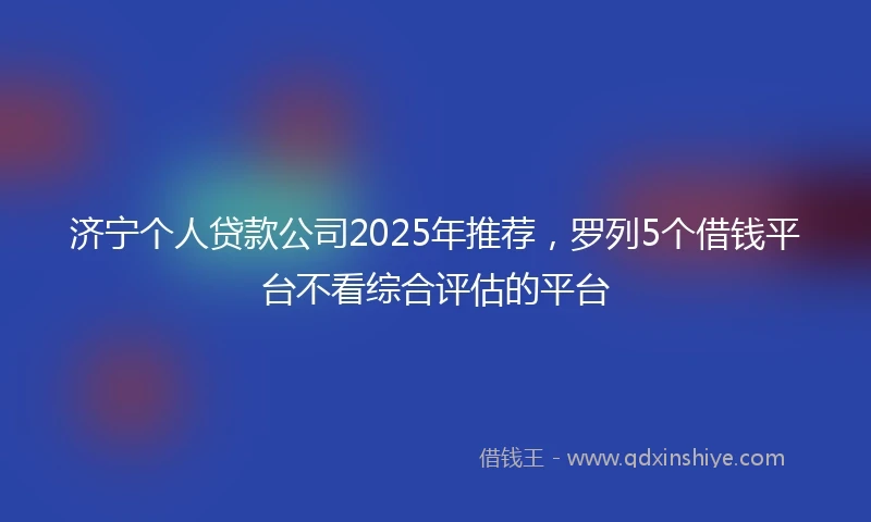 济宁个人贷款公司2025年推荐，罗列5个借钱平台不看综合评估的平台