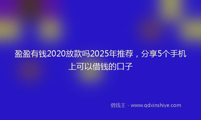 盈盈有钱2020放款吗2025年推荐,分享5个手机上可以借钱的口子