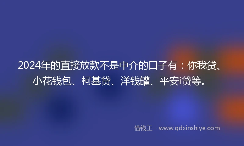 2024年的直接放款不是中介的口子有：你我贷、小花钱包、柯基贷、洋钱罐、平安i贷等。
