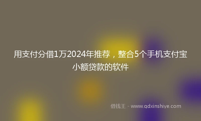 用支付分借1万2024年推荐,整合5个手机支付宝小额贷款的软件