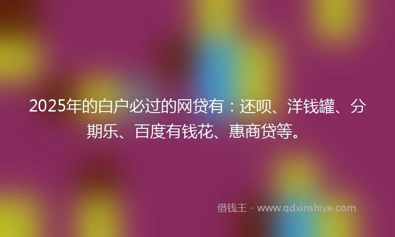 2025年的白户必过的网贷有：还呗、洋钱罐、分期乐、百度有钱花、惠商贷等。