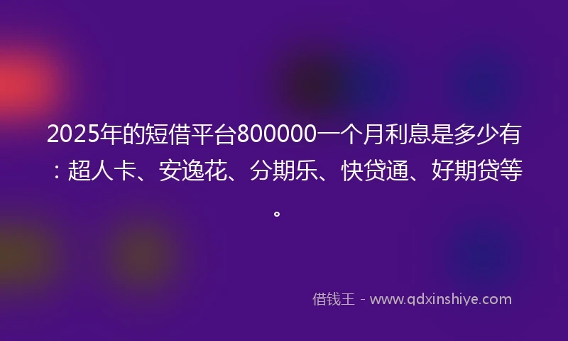 2025年的短借平台800000一个月利息是多少有：超人卡、安逸花、分期乐、快贷通、好期贷等。