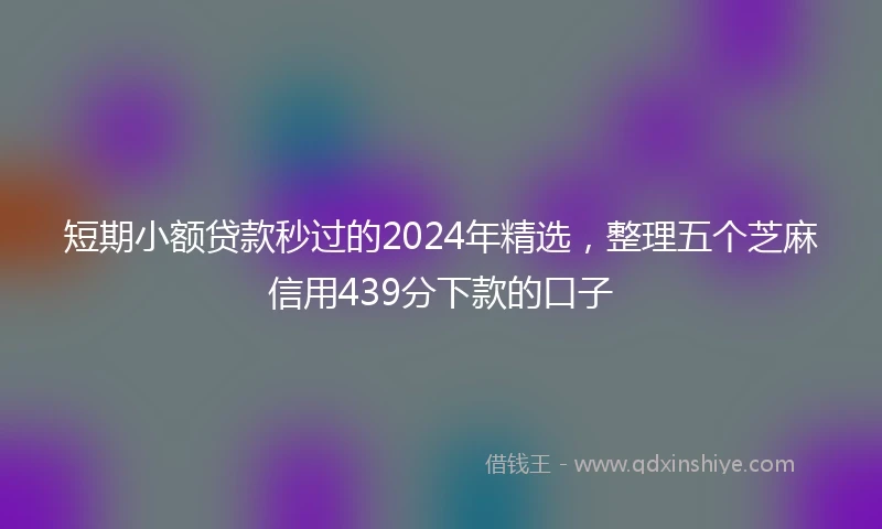 短期小额贷款秒过的2024年精选，整理五个芝麻信用439分下款的口子
