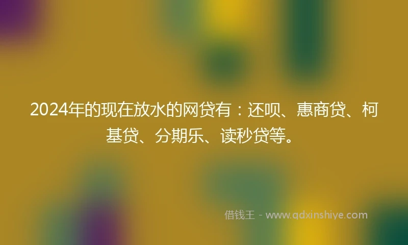 2024年的现在放水的网贷有：还呗、惠商贷、柯基贷、分期乐、读秒贷等。