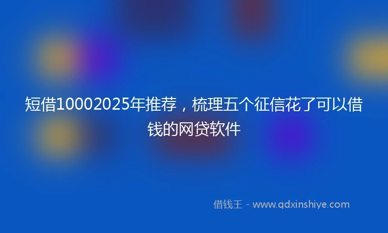 短借10002025年推荐，梳理五个征信花了可以借钱的网贷软件