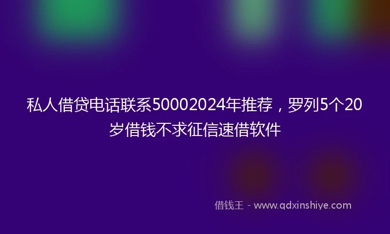 私人借贷电话联系50002024年推荐，罗列5个20岁借钱不求征信速借软件