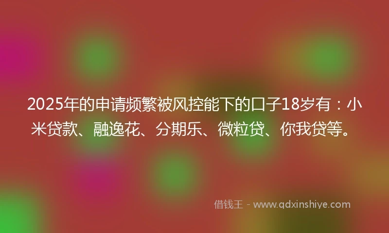2025年的申请频繁被风控能下的口子18岁有：小米贷款、融逸花、分期乐、微粒贷、你我贷等。