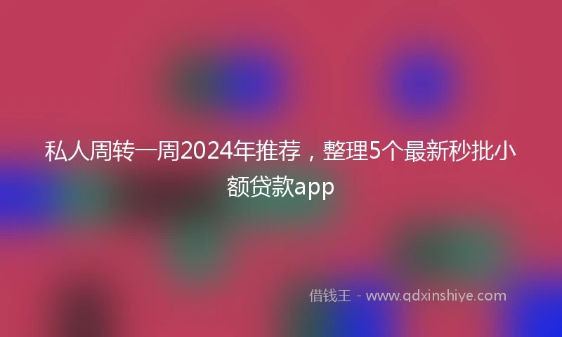 私人周转一周2024年推荐，整理5个最新秒批小额贷款app