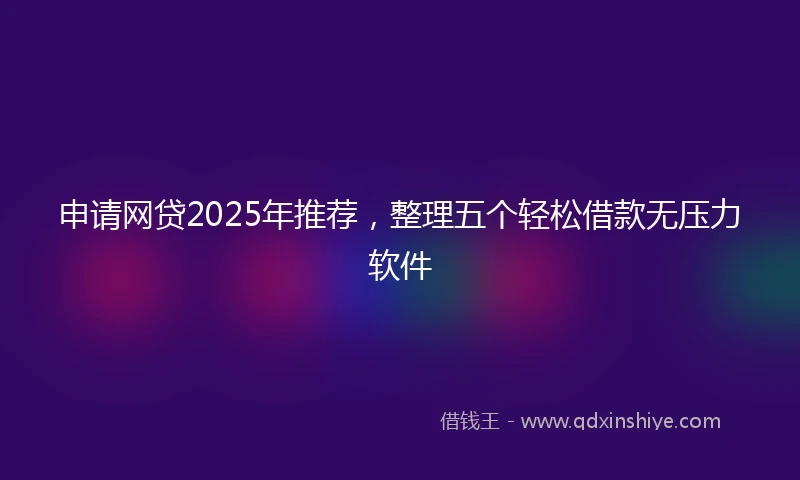 申请网贷2025年推荐，整理五个轻松借款无压力软件