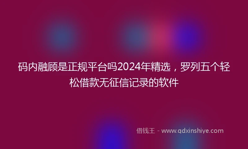 码内融顾是正规平台吗2024年精选，罗列五个轻松借款无征信记录的软件