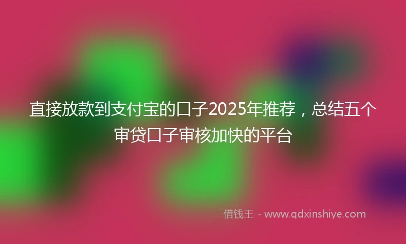 直接放款到支付宝的口子2025年推荐，总结五个审贷口子审核加快的平台