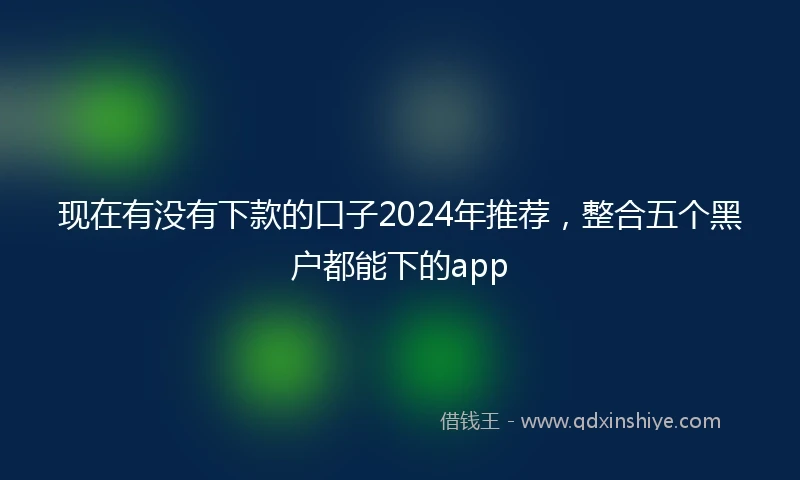 现在有没有下款的口子2024年推荐，整合五个黑户都能下的app