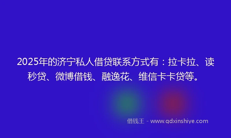 2025年的济宁私人借贷联系方式有：拉卡拉、读秒贷、微博借钱、融逸花、维信卡卡贷等。