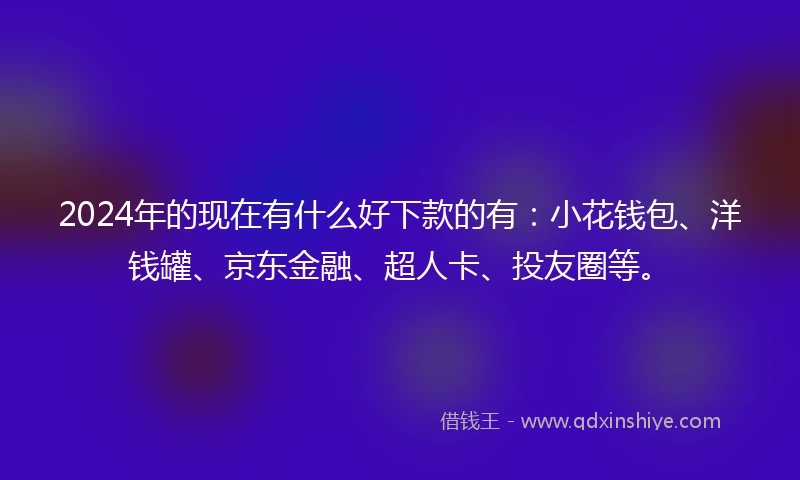 2024年的现在有什么好下款的有：小花钱包、洋钱罐、京东金融、超人卡、投友圈等。
