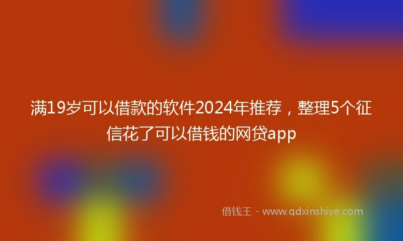 满19岁可以借款的软件2024年推荐，整理5个征信花了可以借钱的网贷app