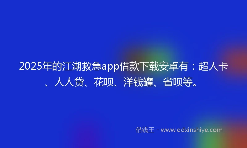 2025年的江湖救急app借款下载安卓有：超人卡、人人贷、花呗、洋钱罐、省呗等。