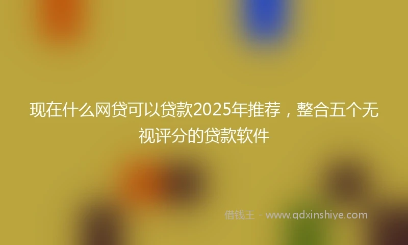 现在什么网贷可以贷款2025年推荐，整合五个无视评分的贷款软件