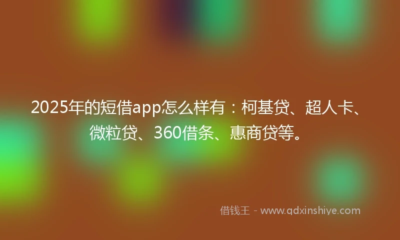 2025年的短借app怎么样有：柯基贷、超人卡、微粒贷、360借条、惠商贷等。