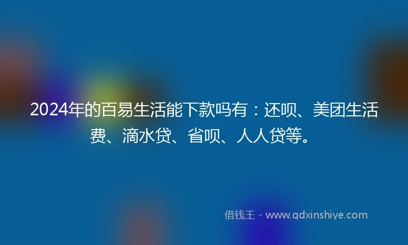 2024年的百易生活能下款吗有：还呗、美团生活费、滴水贷、省呗、人人贷等。