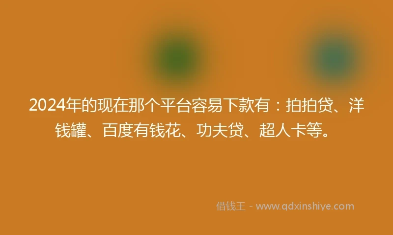 2024年的现在那个平台容易下款有：拍拍贷、洋钱罐、百度有钱花、功夫贷、超人卡等。