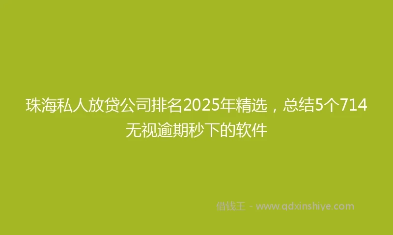珠海私人放贷公司排名2025年精选，总结5个714无视逾期秒下的软件